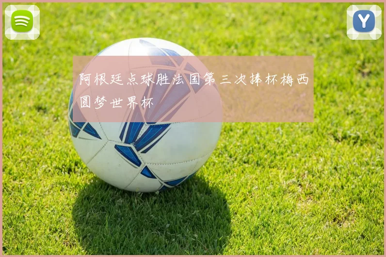 阿根廷点球胜法国第三次捧杯梅西圆梦世界杯