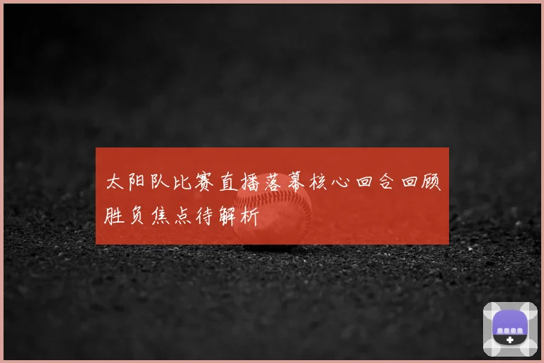 太阳队比赛直播落幕核心回合回顾胜负焦点待解析