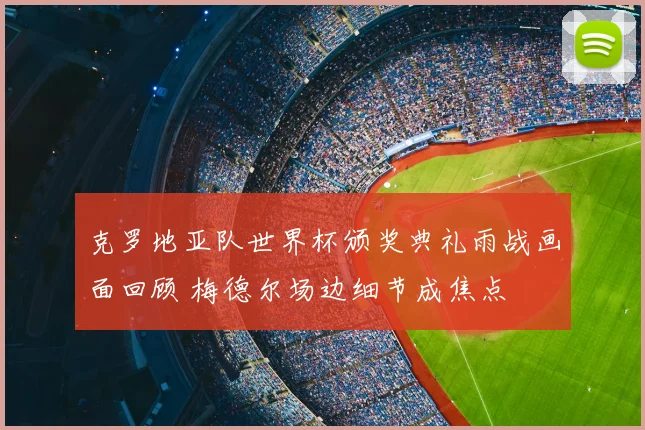 克罗地亚队世界杯颁奖典礼雨战画面回顾 梅德尔场边细节成焦点