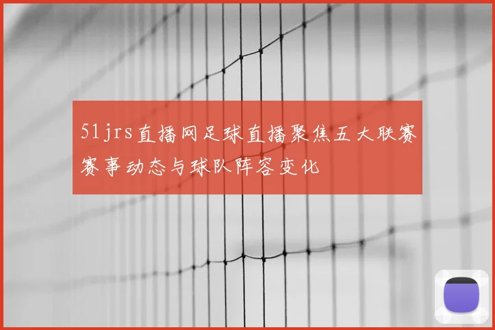 51jrs直播网足球直播聚焦五大联赛赛事动态与球队阵容变化