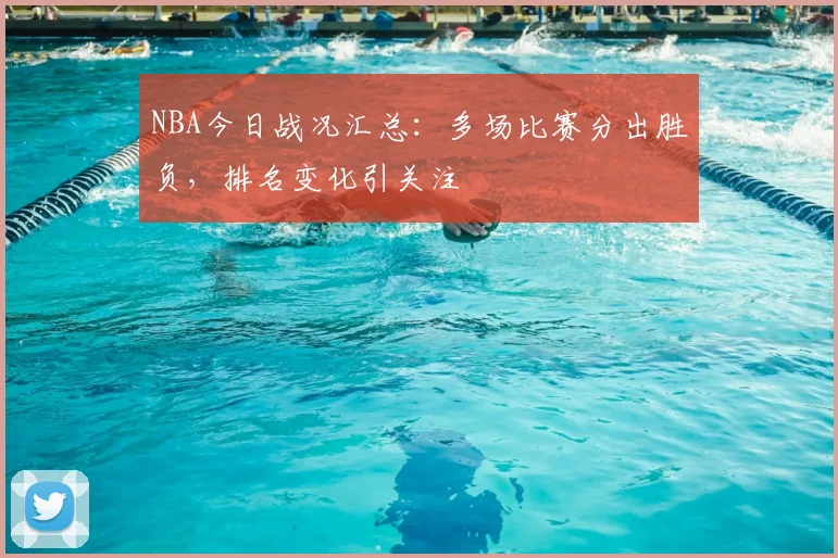 NBA今日战况汇总：多场比赛分出胜负，排名变化引关注