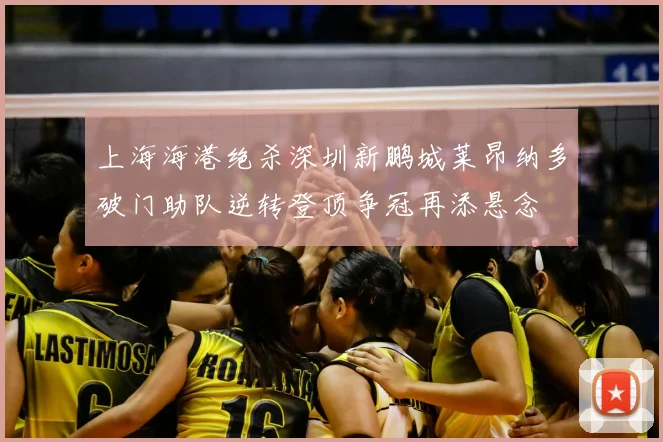 上海海港绝杀深圳新鹏城莱昂纳多破门助队逆转登顶争冠再添悬念
