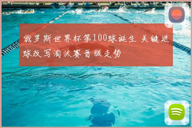 俄罗斯世界杯第100球诞生 关键进球改写淘汰赛晋级走势