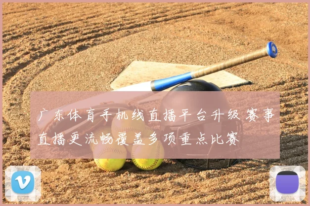 广东体育手机线直播平台升级 赛事直播更流畅覆盖多项重点比赛