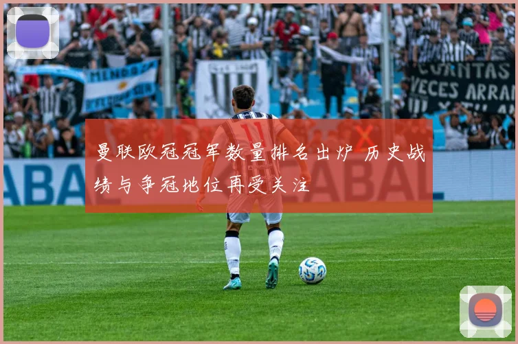 曼联欧冠冠军数量排名出炉 历史战绩与争冠地位再受关注
