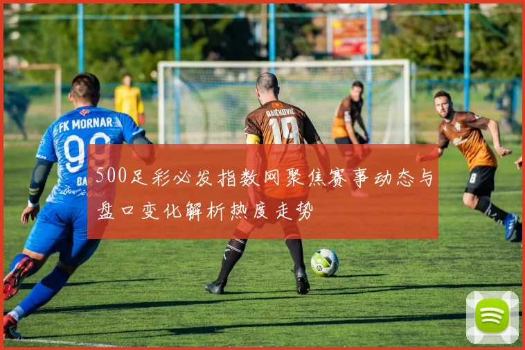 500足彩必发指数网聚焦赛事动态与盘口变化解析热度走势