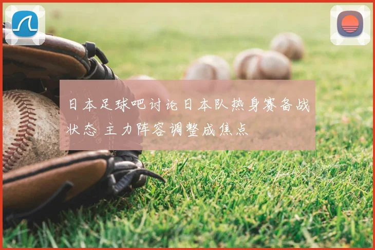 日本足球吧讨论日本队热身赛备战状态 主力阵容调整成焦点