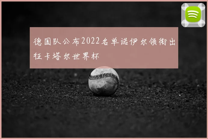 德国队公布2022名单诺伊尔领衔出征卡塔尔世界杯